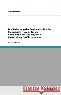 Die Bedeutung der Regionalpolitik der Europäischen Union für die Regionalpolitik und regionale Entwicklung Großbritanniens Stefanie Meyer 9783640557943 Grin Verlag