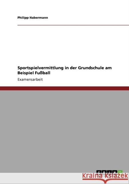 Sportspielvermittlung in der Grundschule am Beispiel Fußball Habermann, Philipp 9783640559084 Grin Verlag