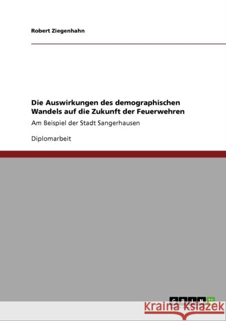 Die Auswirkungen des demographischen Wandels auf die Zukunft der Feuerwehren: Am Beispiel der Stadt Sangerhausen Ziegenhahn, Robert 9783640559237 Grin Verlag