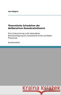 Theoretische Schwachen der deliberativen Demokratietheorie : Eine Untersuchung unter besonderer Berucksichtigung von marxistischer Kritik und Adam Przeworski Jana Wagner 9783640560899 Grin Verlag
