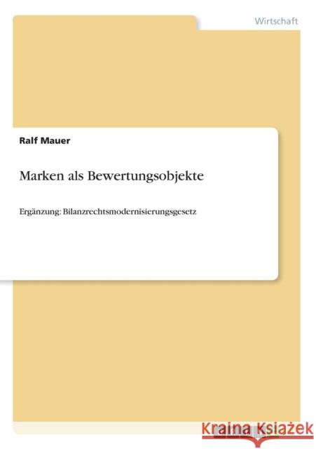 Marken als Bewertungsobjekte: Ergänzung: Bilanzrechtsmodernisierungsgesetz Mauer, Ralf 9783640561629