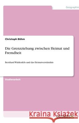 Die Grenzziehung zwischen Heimat und Fremdheit : Bernhard Waldenfels und das Heimatverständnis Christoph B 9783640562619 Grin Verlag