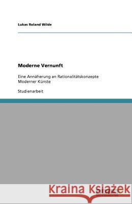 Moderne Vernunft : Eine Annäherung an Rationalitätskonzepte Moderner Künste Lukas Roland Wilde 9783640563012 Grin Verlag