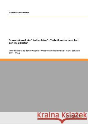 Es war einmal ein Kohlenklau - Technik unter dem Joch der NS-Diktatur: Arno Fischer und der Irrweg der Unterwasserkraftwerke in der Zeit von 1933 - 19 Gschwandtner, Martin 9783640565245 Grin Verlag