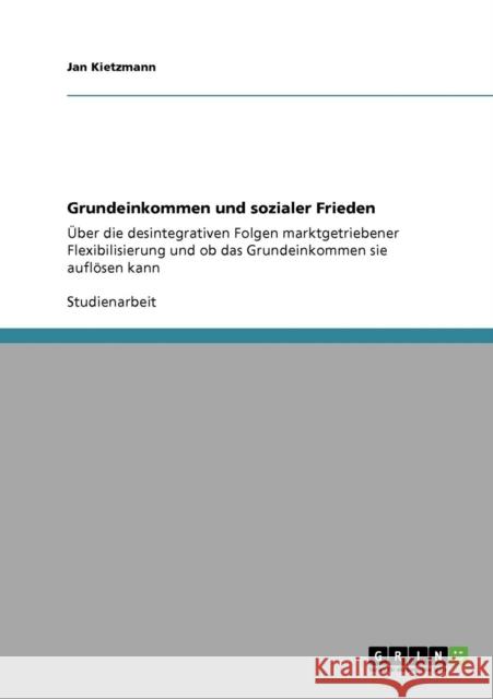 Grundeinkommen und sozialer Frieden: Über die desintegrativen Folgen marktgetriebener Flexibilisierung und ob das Grundeinkommen sie auflösen kann Kietzmann, Jan 9783640565290 Grin Verlag