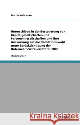 Unterschiede in der Besteuerung von Kapitalgesellschaften und Personengesellschaften und ihre Auswirkung auf die Rechtsformwahl unter Berücksichtigung der Unternehmensteuerreform 2008 Lars H 9783640566273 Grin Verlag