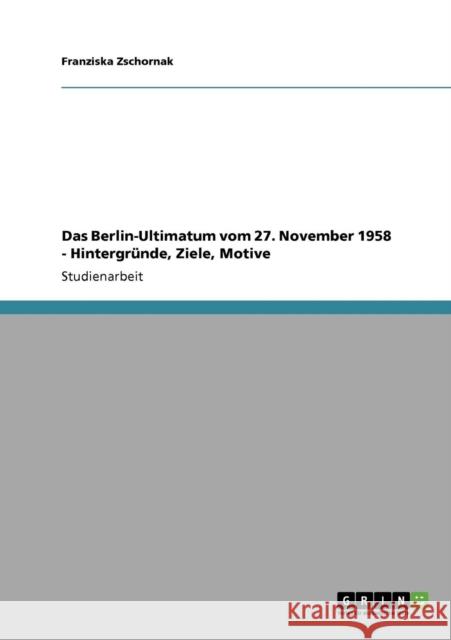 Das Berlin-Ultimatum vom 27. November 1958 - Hintergründe, Ziele, Motive Zschornak, Franziska 9783640566624 Grin Verlag