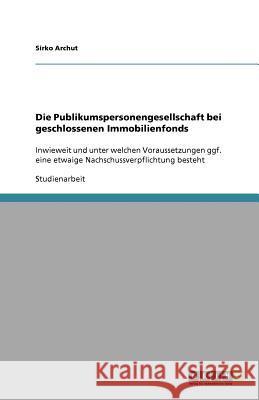 Die Publikumspersonengesellschaft bei geschlossenen Immobilienfonds : Inwieweit und unter welchen Voraussetzungen ggf. eine etwaige Nachschussverpflichtung besteht Archut, Sirko   9783640566976 GRIN Verlag