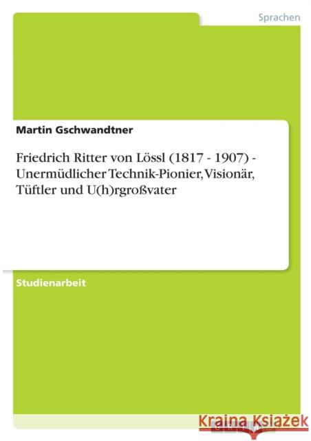 Friedrich Ritter von Lössl (1817 - 1907) - Unermüdlicher Technik-Pionier, Visionär, Tüftler und U(h)rgroßvater Gschwandtner, Martin 9783640567003 Grin Verlag