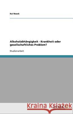 Alkoholabhängigkeit - Krankheit oder gesellschaftliches Problem? Kai Noack 9783640570201