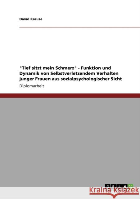 Tief sitzt mein Schmerz - Funktion und Dynamik von Selbstverletzendem Verhalten junger Frauen aus sozialpsychologischer Sicht David Krause 9783640573240