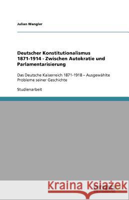 Deutscher Konstitutionalismus 1871-1914 - Zwischen Autokratie und Parlamentarisierung : Das Deutsche Kaiserreich 1871-1918 - Ausgewahlte Probleme seiner Geschichte Julian Wangler 9783640573325 Grin Verlag