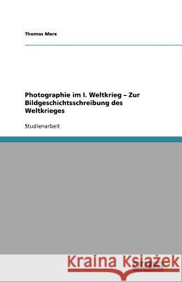 Photographie im I. Weltkrieg - Zur Bildgeschichtsschreibung des Weltkrieges Thomas Marx 9783640573936 Grin Verlag