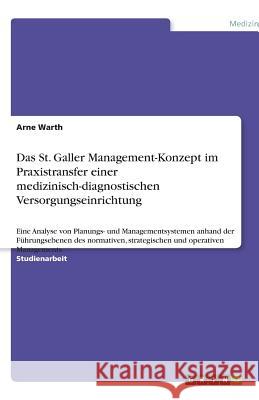 Das St. Galler Management-Konzept im Praxistransfer einer medizinisch-diagnostischen Versorgungseinrichtung : Eine Analyse von Planungs- und Managementsystemen anhand der Führungsebenen des normativen Arne Warth 9783640577071 Grin Verlag