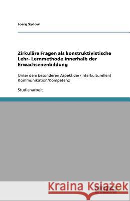 Zirkulare Fragen als konstruktivistische Lehr- Lernmethode innerhalb der Erwachsenenbildung : Unter dem besonderen Aspekt der (interkulturellen) Kommunikation/Kompetenz Joerg Sydow 9783640577477