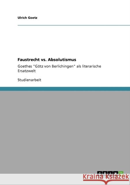 Faustrecht vs. Absolutismus: Goethes Götz von Berlichingen als literarische Ersatzwelt Goetz, Ulrich 9783640578993 Grin Verlag