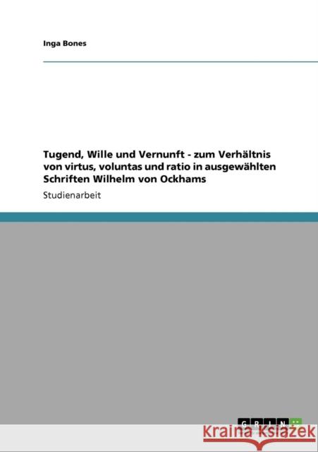 Tugend, Wille und Vernunft - zum Verhältnis von virtus, voluntas und ratio in ausgewählten Schriften Wilhelm von Ockhams Bones, Inga 9783640579006