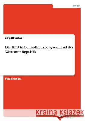 Die KPD in Berlin-Kreuzberg während der Weimarer Republik J. Rg Klitscher 9783640580330 Grin Verlag