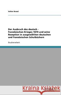 Der Ausbruch des deutsch - französischen Krieges 1870 und seine Rezeption in ausgewählten deutschen und französischen Schulbüchern Volker Brand 9783640580958