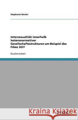 Intersexualität innerhalb heteronormativer Gesellschaftsstrukturen am Beispiel des Films XXY Stephanie Reuter 9783640582952