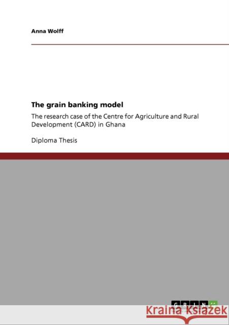 The grain banking model: The research case of the Centre for Agriculture and Rural Development (CARD) in Ghana Wolff, Anna 9783640585250 GRIN Verlag oHG