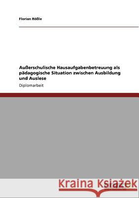 Außerschulische Hausaufgabenbetreuung als pädagogische Situation zwischen Ausbildung und Auslese Rößle, Florian 9783640585267 Grin Verlag
