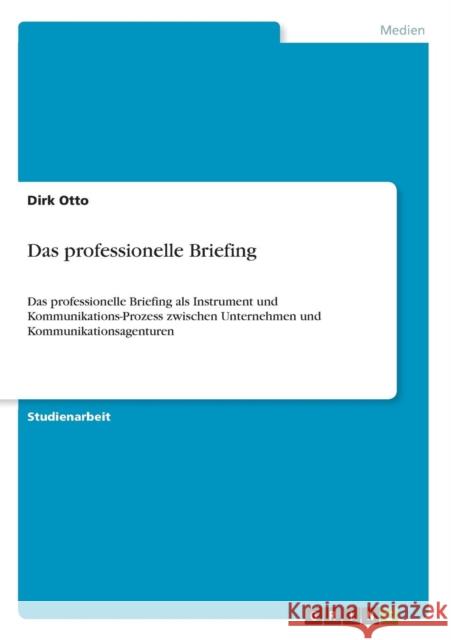 Das professionelle Briefing: Das professionelle Briefing als Instrument und Kommunikations-Prozess zwischen Unternehmen und Kommunikationsagenturen Otto, Dirk 9783640585687