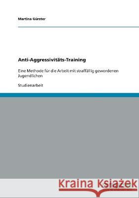 Anti-Aggressivit?ts-Training - Eine Methode f?r die Arbeit mit straff?llig gewordenen Jugendlichen Martina G?rster 9783640586028