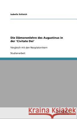 Die Dämonenlehre des Augustinus in der 'Civitate Dei' : Vergleich mit den Neoplatonikern Isabelle Schleich 9783640587629