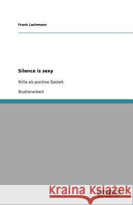 Silence is sexy : Stille als positive Gestalt Frank Lachmann 9783640588312