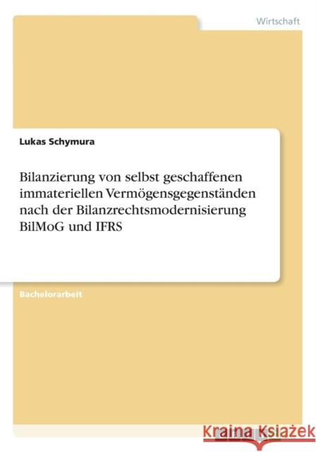 Bilanzierung von selbst geschaffenen immateriellen Vermögensgegenständen nach der Bilanzrechtsmodernisierung BilMoG und IFRS Schymura, Lukas 9783640589012