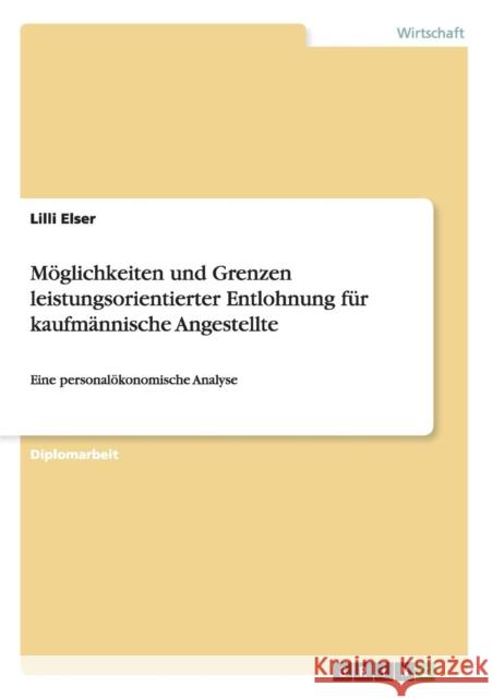 Möglichkeiten und Grenzen leistungsorientierter Entlohnung für kaufmännische Angestellte: Eine personalökonomische Analyse Elser, LILLI 9783640589807