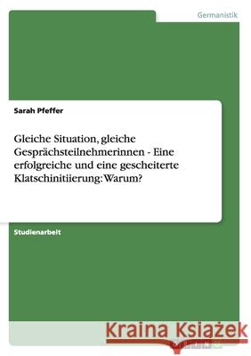 Gleiche Situation, gleiche Gesprächsteilnehmerinnen - Eine erfolgreiche und eine gescheiterte Klatschinitiierung: Warum? Sarah Pfeffer 9783640589814