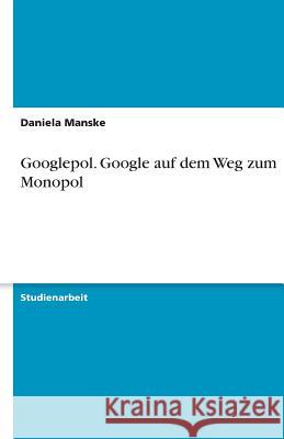 Googlepol. Google auf dem Weg zum Monopol Daniela Manske 9783640590995