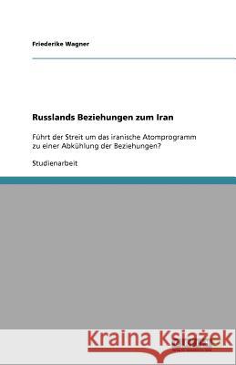 Russlands Beziehungen zum Iran : Führt der Streit um das iranische Atomprogramm zu einer Abkühlung der Beziehungen? Friederike Wagner 9783640592005