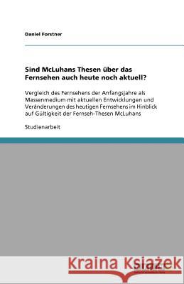 Sind McLuhans Thesen über das Fernsehen auch heute noch aktuell? : Vergleich des Fernsehens der Anfangsjahre als Massenmedium mit aktuellen Entwicklungen und Veränderungen des heutigen Fernsehens im H Daniel Forstner 9783640592210