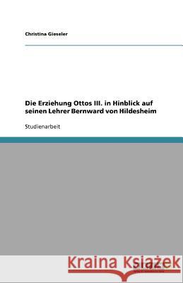 Die Erziehung Ottos III. in Hinblick auf seinen Lehrer Bernward von Hildesheim Christina Gieseler 9783640592937 Grin Verlag