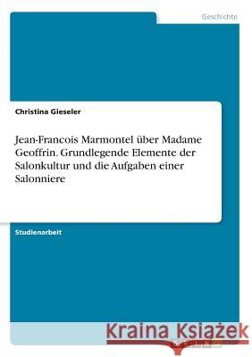 Jean-Francois Marmontel über Madame Geoffrin. Grundlegende Elemente der Salonkultur und die Aufgaben einer Salonniere Christina Gieseler 9783640593071