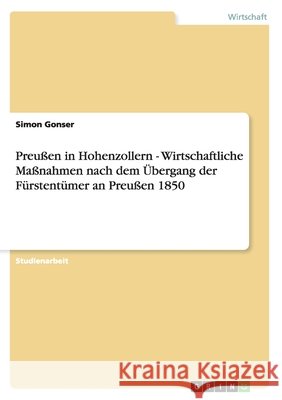 Preußen in Hohenzollern - Wirtschaftliche Maßnahmen nach dem Übergang der Fürstentümer an Preußen 1850 Simon Gonser 9783640595921 Grin Verlag