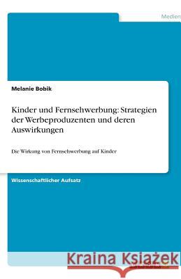Kinder und Fernsehwerbung: Strategien der Werbeproduzenten und deren Auswirkungen : Die Wirkung von Fernsehwerbung auf Kinder Melanie Bobik 9783640598465