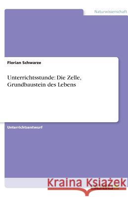 Unterrichtsstunde: Die Zelle, Grundbaustein des Lebens Florian Schwarze 9783640598991