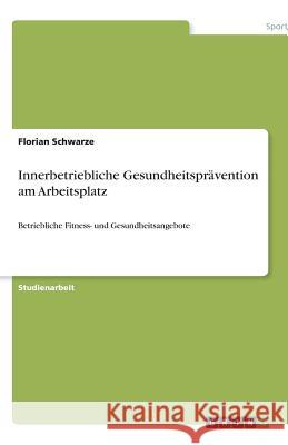 Innerbetriebliche Gesundheitsprävention am Arbeitsplatz : Betriebliche Fitness- und Gesundheitsangebote Florian Schwarze 9783640600946