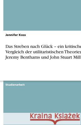 Das Streben nach Gluck - ein kritischer Vergleich der utilitaristischen Theorien Jeremy Benthams und John Stuart Mills Jennifer Koss 9783640601172 Grin Verlag