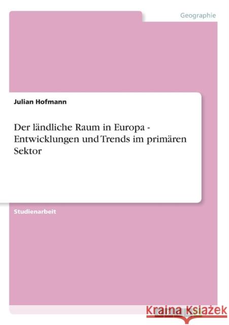 Der ländliche Raum in Europa - Entwicklungen und Trends im primären Sektor Hofmann, Julian 9783640601424 Grin Verlag