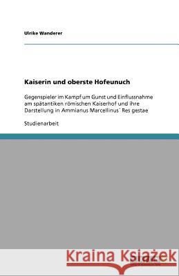 Kaiserin und oberste Hofeunuch : Gegenspieler im Kampf um Gunst und Einflussnahme am spätantiken römischen Kaiserhof und ihre Darstellung in Ammianus Marcellinus Res gestae Ulrike Wanderer 9783640601516 Grin Verlag