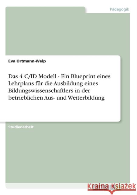Das 4 C/ID Modell - Ein Blueprint eines Lehrplans für die Ausbildung eines Bildungswissenschaftlers in der betrieblichen Aus- und Weiterbildung Ortmann-Welp, Eva 9783640601837 Grin Verlag