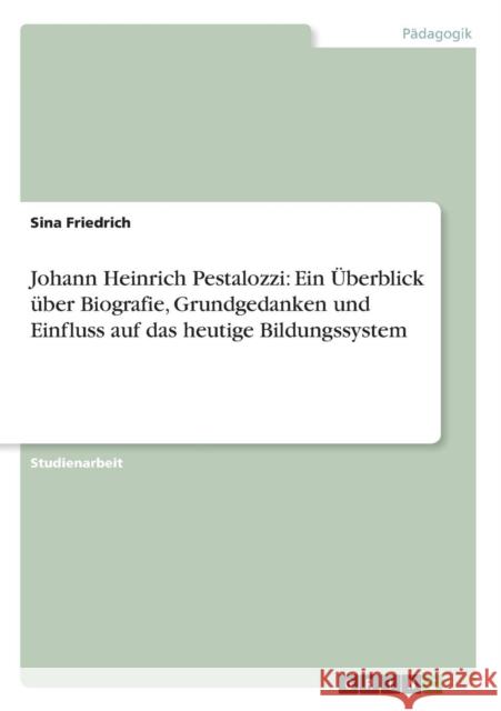 Johann Heinrich Pestalozzi: Ein Überblick über Biografie, Grundgedanken und Einfluss auf das heutige Bildungssystem Friedrich, Sina 9783640603411