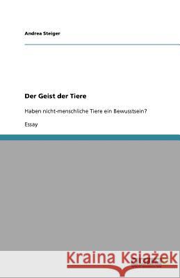 Der Geist der Tiere : Haben nicht-menschliche Tiere ein Bewusstsein? Andrea Steiger 9783640604135