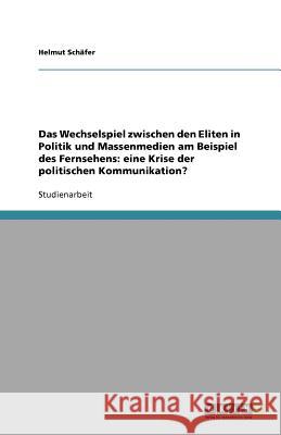 Das Wechselspiel zwischen den Eliten in Politik und Massenmedien am Beispiel des Fernsehens: eine Krise der politischen Kommunikation? Helmut Sc 9783640604340