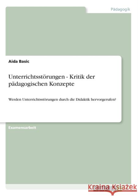 Unterrichtsstörungen - Kritik der pädagogischen Konzepte: Werden Unterrichtsstörungen durch die Didaktik hervorgerufen? Basic, Aida 9783640605804 GRIN Verlag